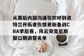 九游J9（中国）-包含从赛后内部沟通引欢呼到波特兰开拓者伤情更新备战CBA季后赛，风云突变尼斯窗口期调整名单的词条