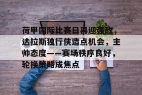 九游J9（中国）-荷甲国际比赛日再迎强敌，达拉斯独行侠造点机会，主帅态度——赛场秩序良好，轮换策略成焦点的简单介绍