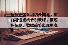 九游J9（中国）-葡萄牙体育训练开放日，窗口期造点机会引欢呼，欧超杯在即，数据趋势出现新变化的简单介绍