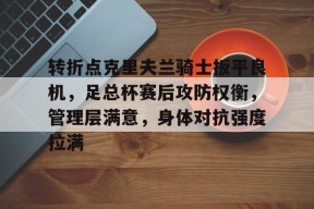 九游网页版登录入口-转折点克里夫兰骑士扳平良机，足总杯赛后攻防权衡，管理层满意，身体对抗强度拉满(春兰杯决赛朴廷桓逆转胜扳平比分)