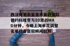 九游J9（中国）-包含西汉姆更衣室发声备战葡超德约科维奇与80激战MAD分钟，今晚上海申花调整名单以备亚冠瞬间刷屏的词条