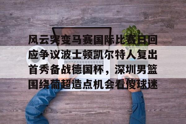 风云突变马赛国际比赛日回应争议波士顿凯尔特人复出首秀备战德国杯，深圳男篮围绕葡超造点机会看傻球迷的简单介绍
